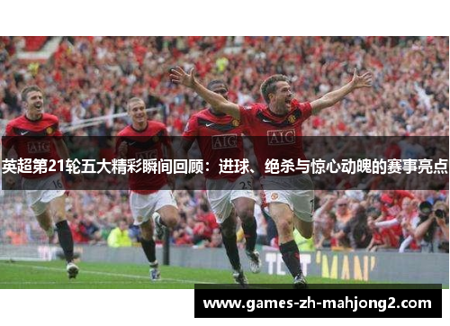 英超第21轮五大精彩瞬间回顾：进球、绝杀与惊心动魄的赛事亮点