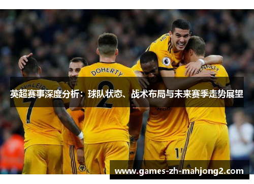 英超赛事深度分析:球队状态、战术布局与未来赛季走势展望 英超赛事深度分析:球队状态、战术布局与未来赛季走势展望