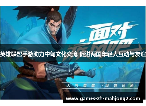 英雄联盟手游助力中匈文化交流 促进两国年轻人互动与友谊
