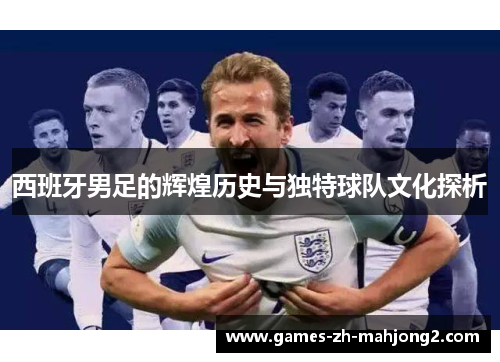 西班牙男足的辉煌历史与独特球队文化探析