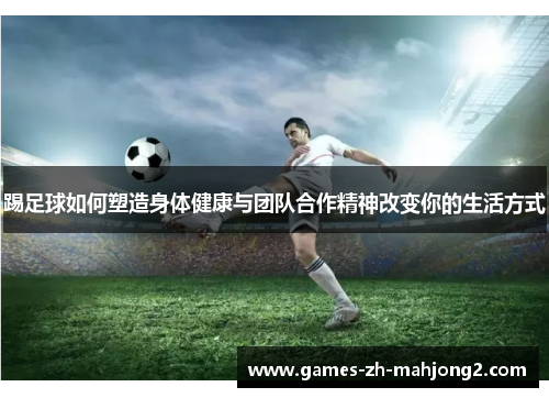 踢足球如何塑造身体健康与团队合作精神改变你的生活方式