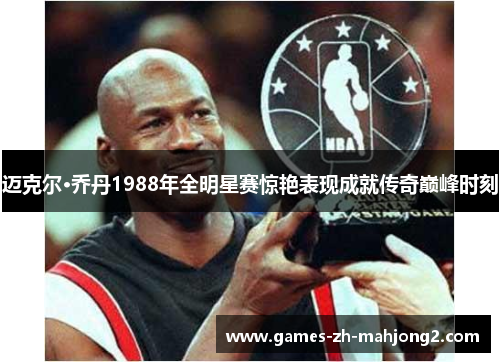 迈克尔·乔丹1988年全明星赛惊艳表现成就传奇巅峰时刻