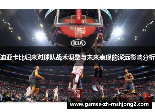 迪亚卡比归来对球队战术调整与未来表现的深远影响分析