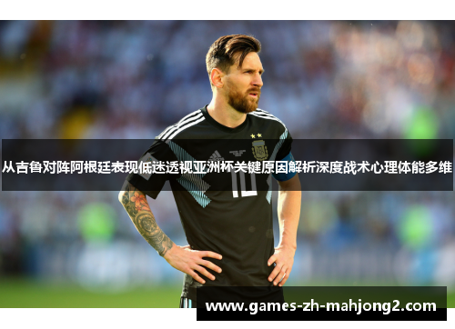 从吉鲁对阵阿根廷表现低迷透视亚洲杯关键原因解析深度战术心理体能多维