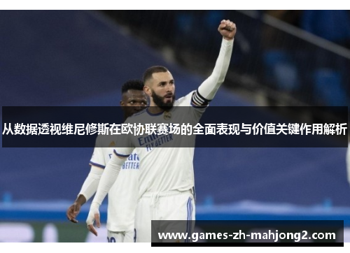从数据透视维尼修斯在欧协联赛场的全面表现与价值关键作用解析
