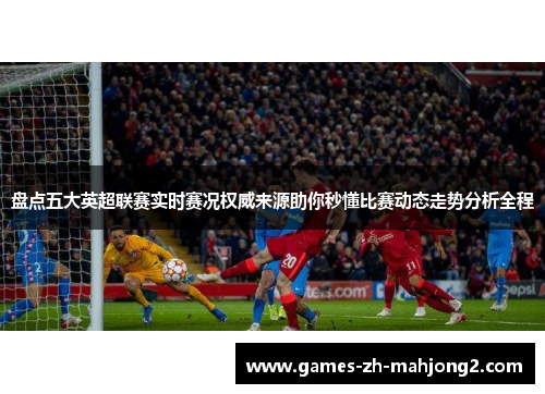 盘点五大英超联赛实时赛况权威来源助你秒懂比赛动态走势分析全程