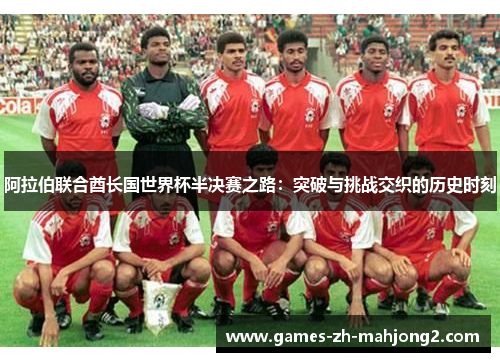 阿拉伯联合酋长国世界杯半决赛之路:突破与挑战交织的历史时刻 阿拉伯联合酋长国世界杯半决赛之路:突破与挑战交织的历史时刻