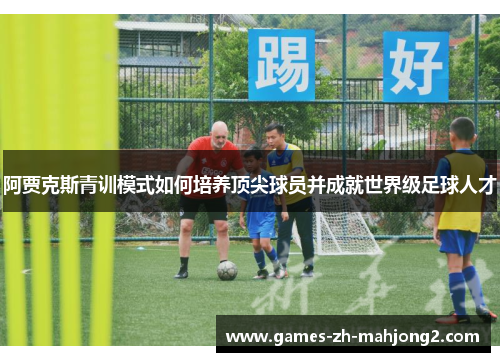 阿贾克斯青训模式如何培养顶尖球员并成就世界级足球人才 阿贾克斯青训模式如何培养顶尖球员并成就世界级足球人才