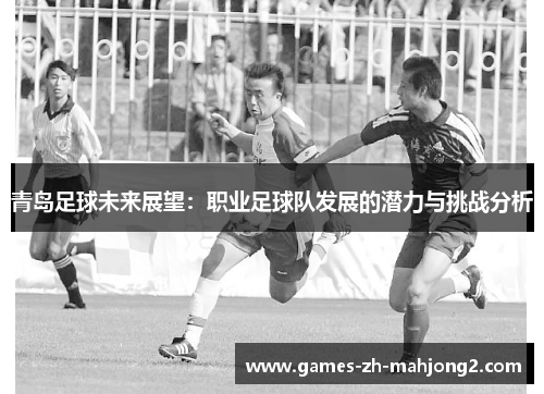 青岛足球未来展望：职业足球队发展的潜力与挑战分析