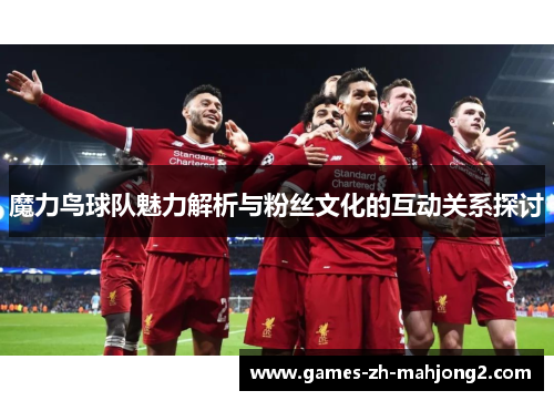 魔力鸟球队魅力解析与粉丝文化的互动关系探讨 魔力鸟球队魅力解析与粉丝文化的互动关系探讨