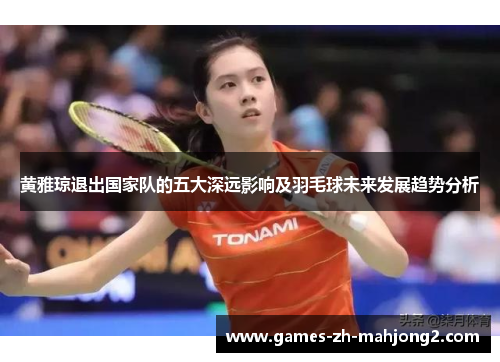 黄雅琼退出国家队的五大深远影响及羽毛球未来发展趋势分析 黄雅琼退出国家队的五大深远影响及羽毛球未来发展趋势分析