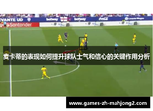 麦卡蒂的表现如何提升球队士气和信心的关键作用分析 麦卡蒂的表现如何提升球队士气和信心的关键作用分析