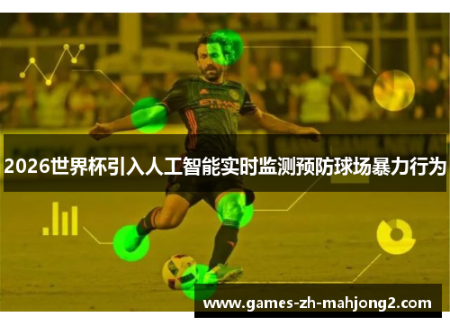 2026世界杯引入人工智能实时监测预防球场暴力行为 2026世界杯引入人工智能实时监测预防球场暴力行为