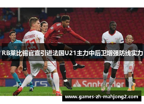 RB莱比锡官宣引进法国U21主力中后卫增强防线实力