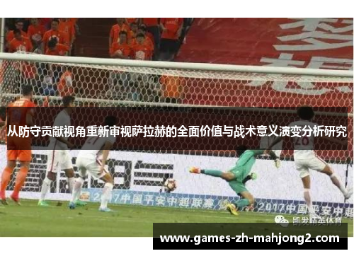 从防守贡献视角重新审视萨拉赫的全面价值与战术意义演变分析研究