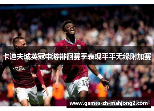 卡迪夫城英冠中游徘徊赛季表现平平无缘附加赛 卡迪夫城英冠中游徘徊赛季表现平平无缘附加赛
