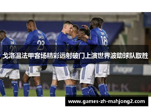 戈洛温法甲客场精彩远射破门上演世界波助球队取胜 戈洛温法甲客场精彩远射破门上演世界波助球队取胜