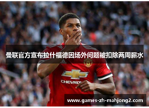 曼联官方宣布拉什福德因场外问题被扣除两周薪水 曼联官方宣布拉什福德因场外问题被扣除两周薪水