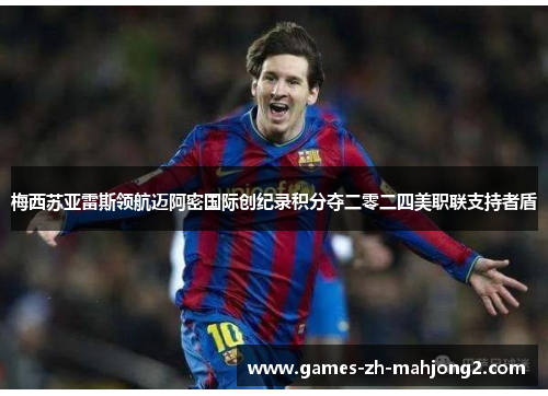 梅西苏亚雷斯领航迈阿密国际创纪录积分夺二零二四美职联支持者盾