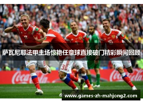 萨瓦尼耶法甲主场惊艳任意球直接破门精彩瞬间回顾 萨瓦尼耶法甲主场惊艳任意球直接破门精彩瞬间回顾
