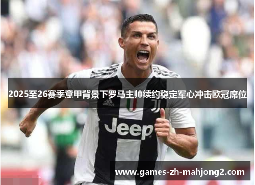 2025至26赛季意甲背景下罗马主帅续约稳定军心冲击欧冠席位