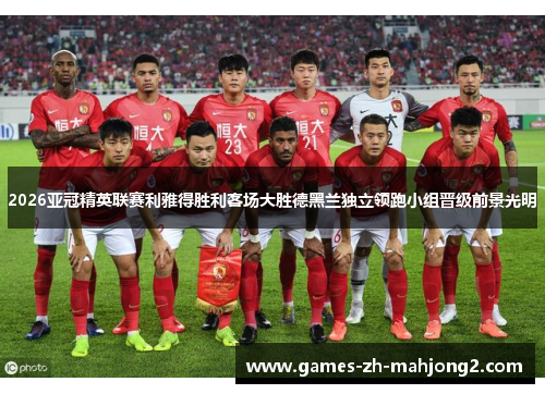 2026亚冠精英联赛利雅得胜利客场大胜德黑兰独立领跑小组晋级前景光明 2026亚冠精英联赛利雅得胜利客场大胜德黑兰独立领跑小组晋级前景光明