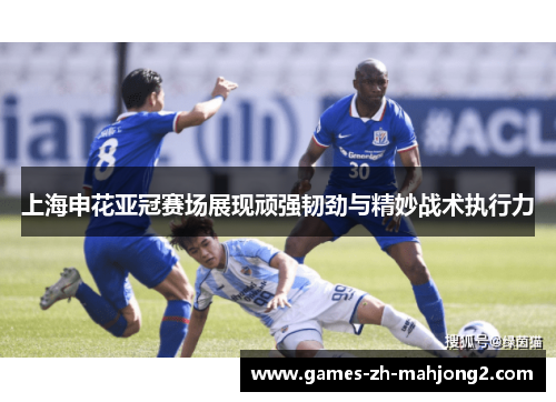 上海申花亚冠赛场展现顽强韧劲与精妙战术执行力
