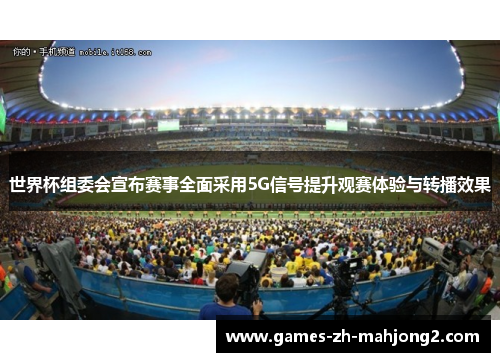 世界杯组委会宣布赛事全面采用5G信号提升观赛体验与转播效果 世界杯组委会宣布赛事全面采用5G信号提升观赛体验与转播效果