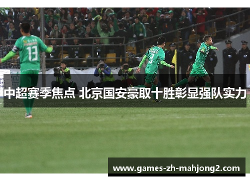 中超赛季焦点 北京国安豪取十胜彰显强队实力 中超赛季焦点 北京国安豪取十胜彰显强队实力