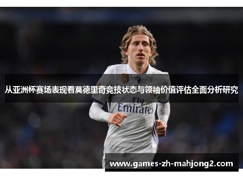 从亚洲杯赛场表现看莫德里奇竞技状态与领袖价值评估全面分析研究 从亚洲杯赛场表现看莫德里奇竞技状态与领袖价值评估全面分析研究