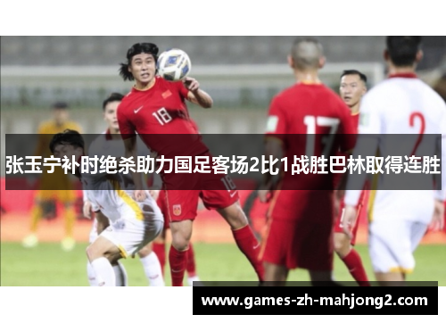 张玉宁补时绝杀助力国足客场2比1战胜巴林取得连胜