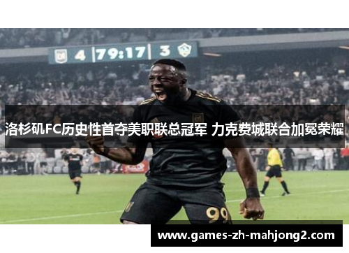 洛杉矶FC历史性首夺美职联总冠军 力克费城联合加冕荣耀