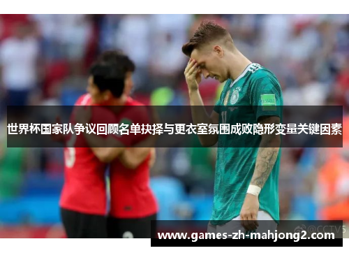 世界杯国家队争议回顾名单抉择与更衣室氛围成败隐形变量关键因素