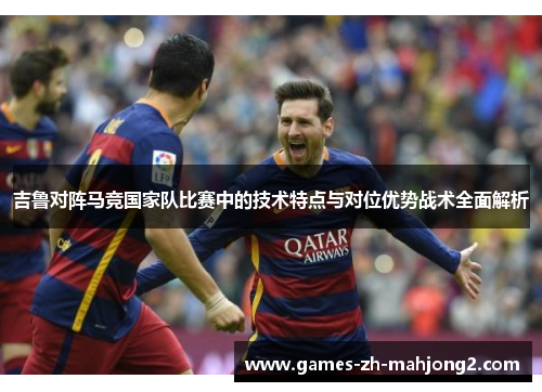 吉鲁对阵马竞国家队比赛中的技术特点与对位优势战术全面解析
