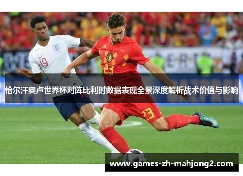 恰尔汗奥卢世界杯对阵比利时数据表现全景深度解析战术价值与影响