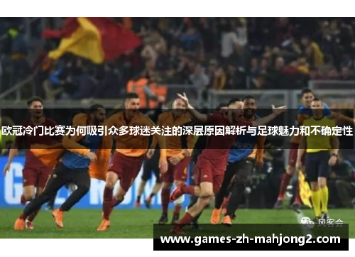 欧冠冷门比赛为何吸引众多球迷关注的深层原因解析与足球魅力和不确定性