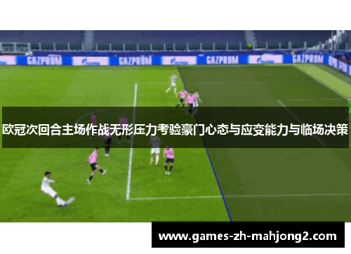 欧冠次回合主场作战无形压力考验豪门心态与应变能力与临场决策