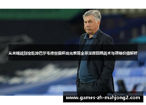 从关键战到定乾坤巴尔韦德世俱杯高光表现全景深度回顾战术与领袖价值解析