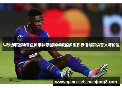 从欧协联赛场看登贝莱状态回暖释放的多重积极信号解读意义与价值 从欧协联赛场看登贝莱状态回暖释放的多重积极信号解读意义与价值