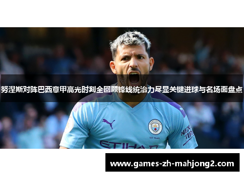 努涅斯对阵巴西意甲高光时刻全回顾锋线统治力尽显关键进球与名场面盘点