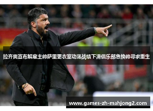拉齐奥宣布解雇主帅萨里更衣室动荡战绩下滑俱乐部急换帅寻求重生