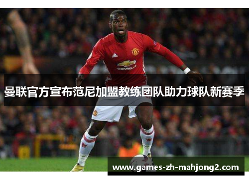 曼联官方宣布范尼加盟教练团队助力球队新赛季