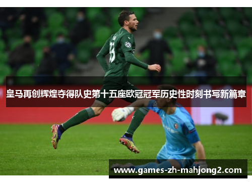 皇马再创辉煌夺得队史第十五座欧冠冠军历史性时刻书写新篇章 皇马再创辉煌夺得队史第十五座欧冠冠军历史性时刻书写新篇章