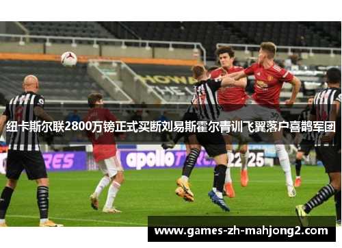 纽卡斯尔联2800万镑正式买断刘易斯霍尔青训飞翼落户喜鹊军团