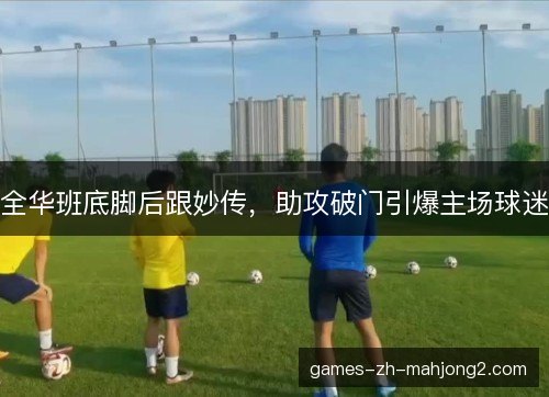 全华班底脚后跟妙传，助攻破门引爆主场球迷