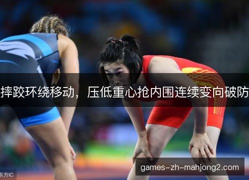 摔跤环绕移动，压低重心抢内围连续变向破防