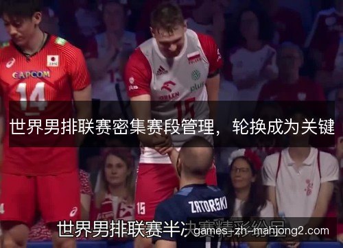 世界男排联赛密集赛段管理，轮换成为关键