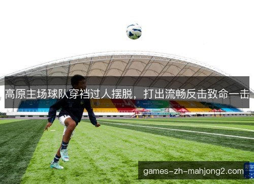 高原主场球队穿裆过人摆脱，打出流畅反击致命一击