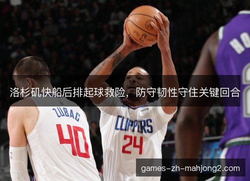 洛杉矶快船后排起球救险，防守韧性守住关键回合