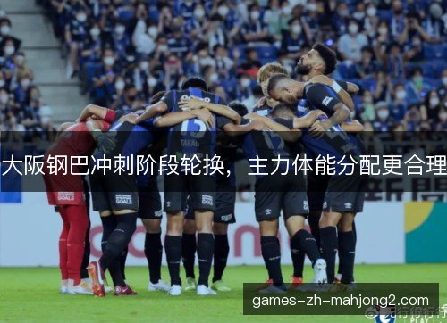 大阪钢巴冲刺阶段轮换，主力体能分配更合理